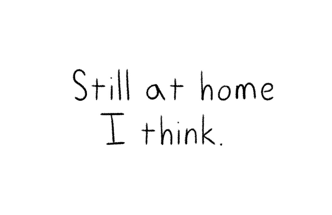 The words "Still at home I think."