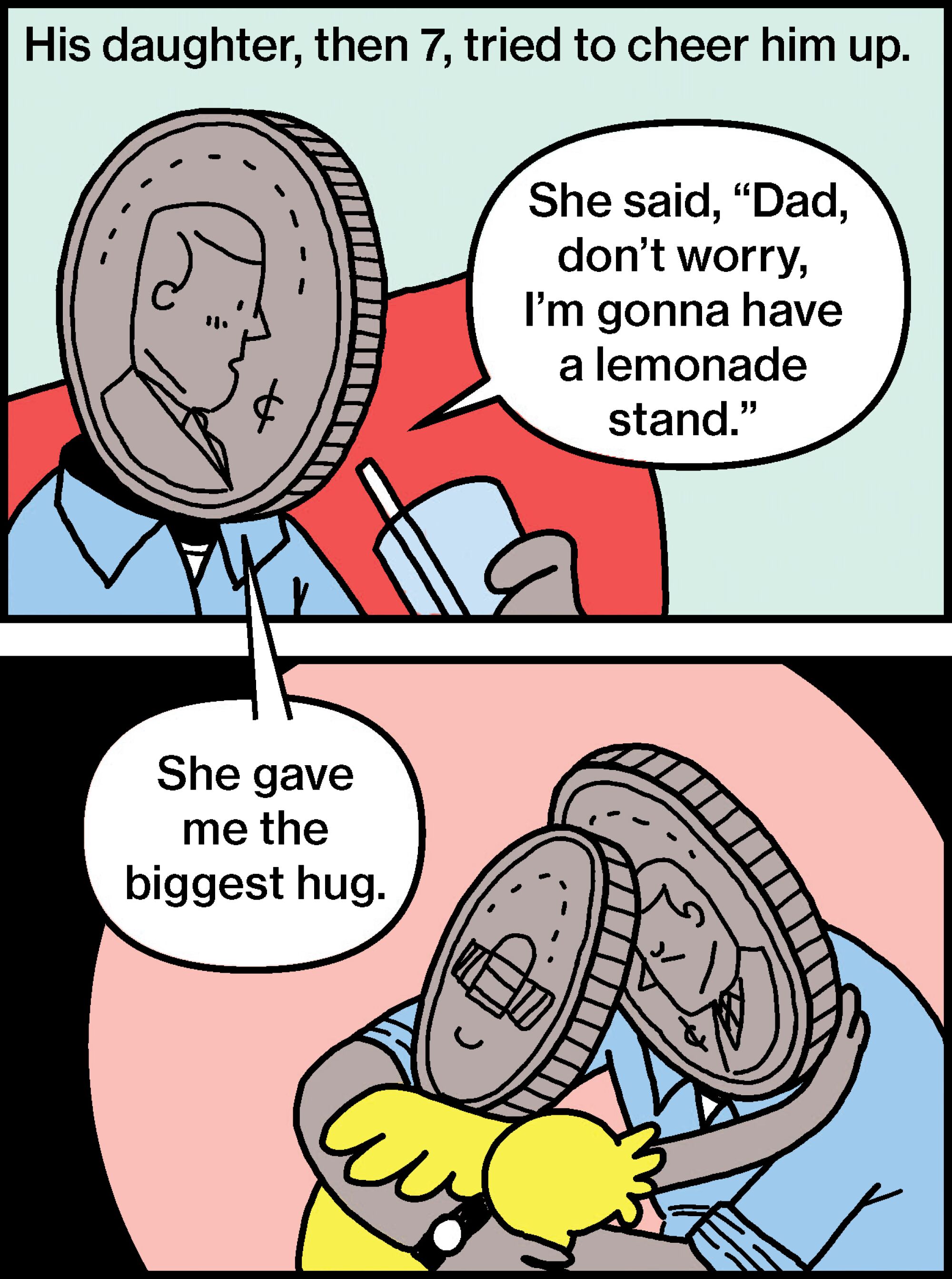 His daughter tried to cheer him up. “Dad, don’t worry, I’m gonna have a lemonade stand.” She gave me the biggest hug.