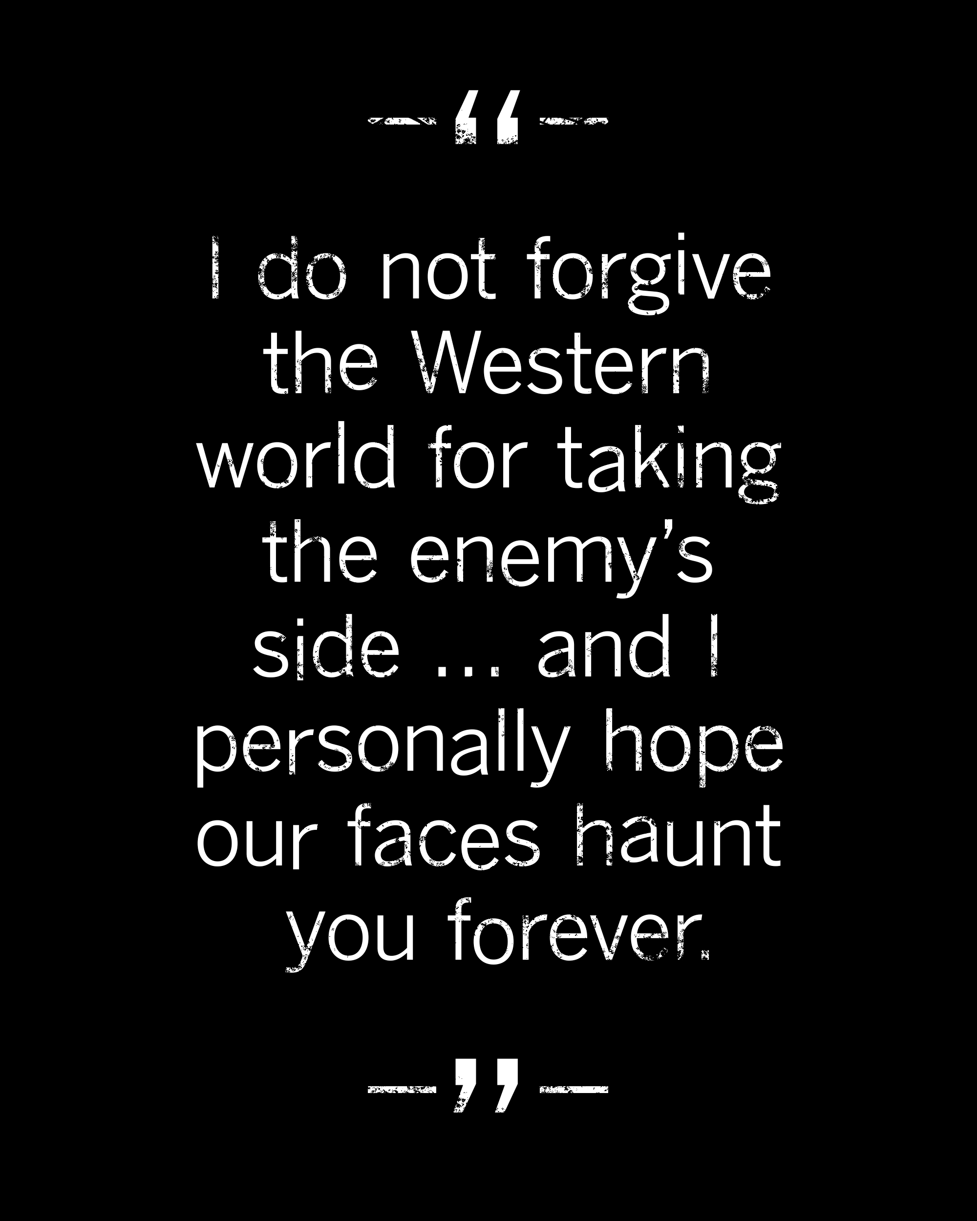 Je ne pardonne pas au monde occidental d’avoir pris le parti de l’ennemi.  J'espère que nos visages vous hantent pour toujours.