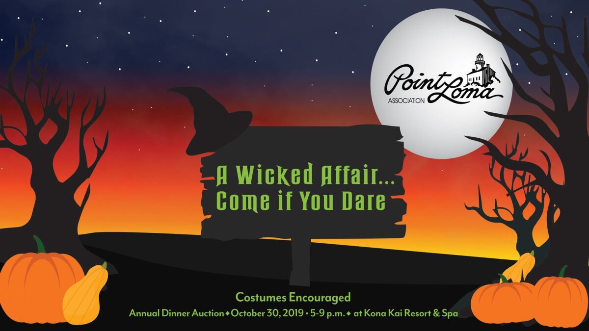 A Wicked Affair, Come If You Dare: The annual Point Loma Association dinner benefit features no-host reception, auctions, dinner with Champagne and wine, and a program about new developments for the Peninsula, 5-9 p.m. Wednesday, Oct. 30 at Kona Kai Resort & Spa, 1551 Shelter Island Drive. Proceeds fund PLA public works projects. Tickets: $100 at (619) 736-1752, bit.ly/wickedaffair