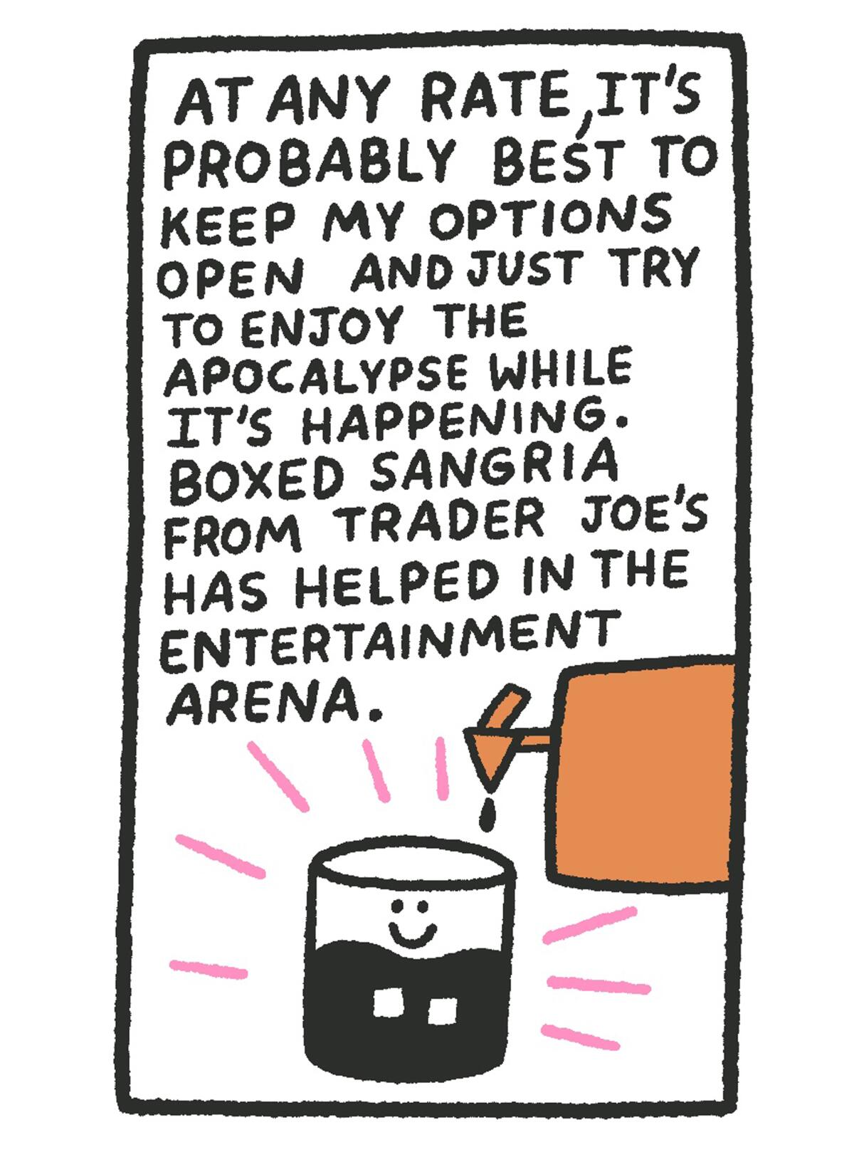 At any rate, it's probably best to keep my options open and just try to enjoy the apocalypse while it's happening. Boxed sangria from Trader Joe's has helped in the entertainment arena. 