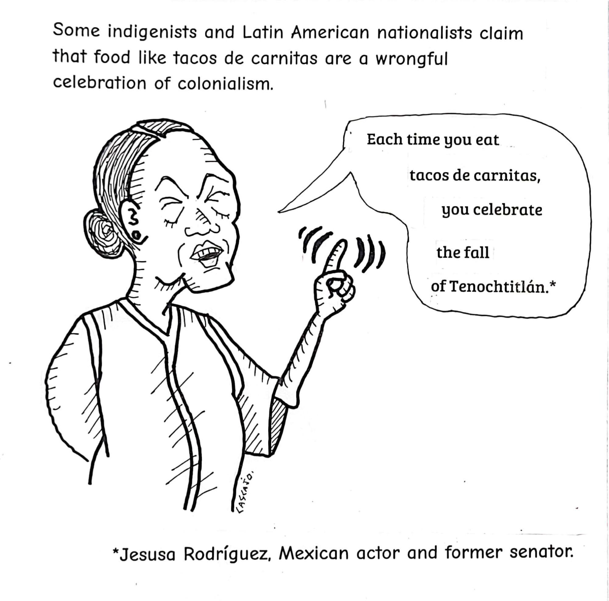 Some radical Latin American nationalists claim that food like tacos de carnitas are a wrongful celebration of colonialism. 