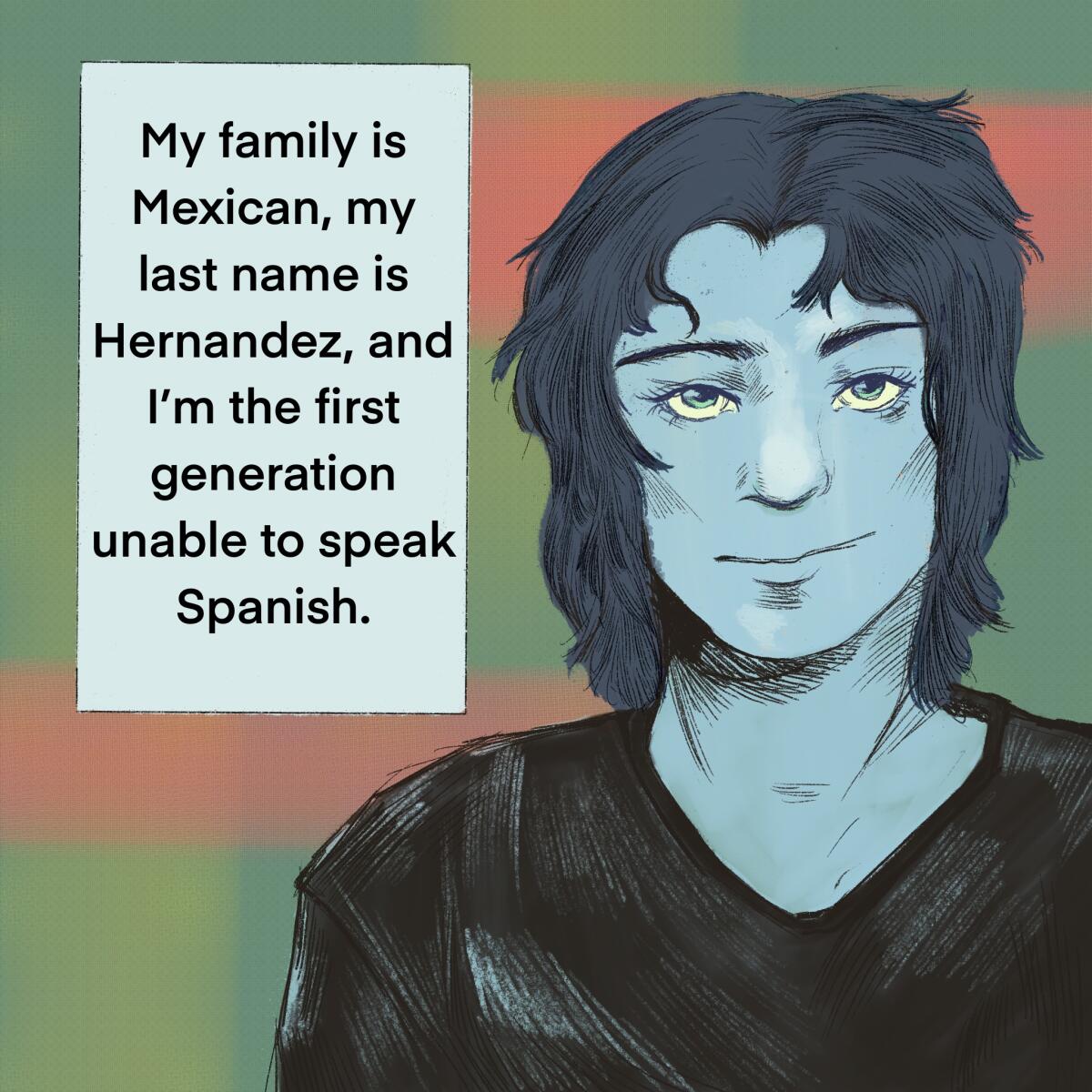 My family is Mexican, my last name is Hernandez, and I'm the first generation unable to speak Spanish.