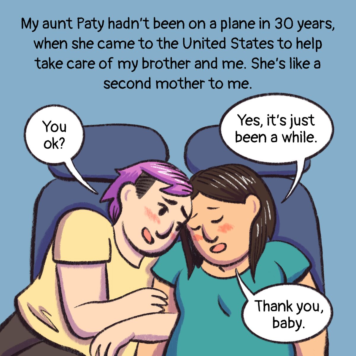 My aunt paty hadn't been on a plane in 30 years, when she came to the United States to help take care of my brother and me.