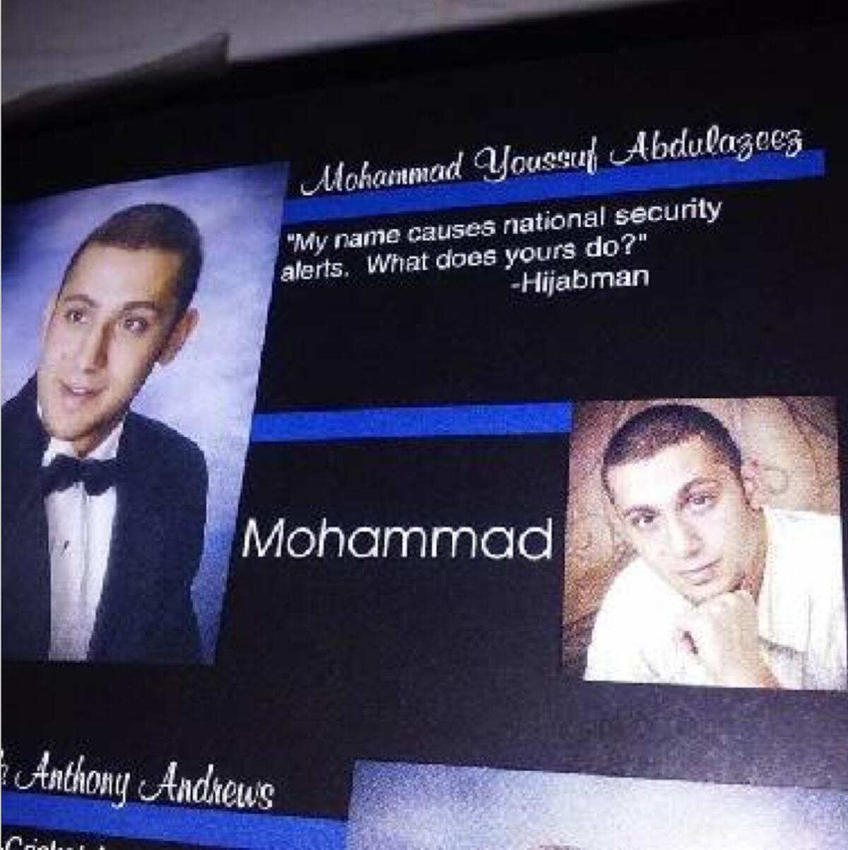 Multiple people who said they went to Red Bank High School with Muhammad Youssef Abdulazeez sent the Times Free Press photos of what appears to be his senior picture and senior quote in the school's yearbook. "My name causes national security alerts," the quote reads. "What does yours do?" A high school friend of Abdulazeez also confirmed to the Los Angeles Times that it was his yearbook photo.