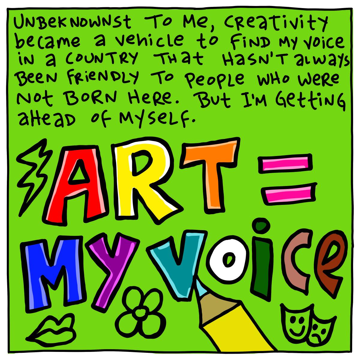 Creativity became a vehicle to find my voice in a country that hasn't always been friendly to people who were not born here.