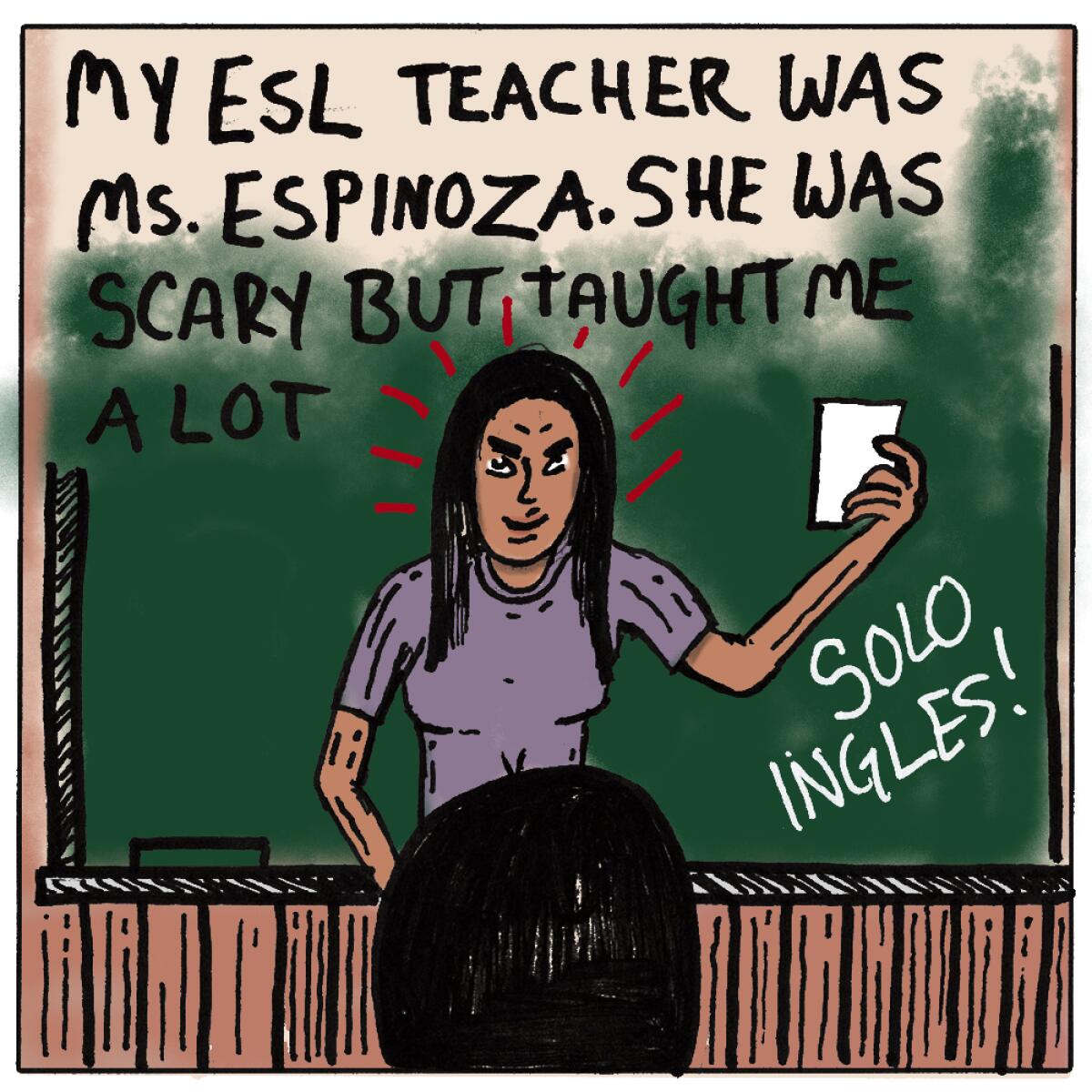 My ESL teacher was Ms. Espinoza. She was scary but taught me a lot. 