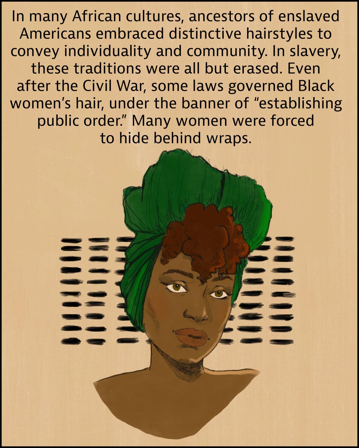 Ancestors of enslaved Americans embraced distinctive hairstyles. After Civil War many women were forced to hide behind wraps