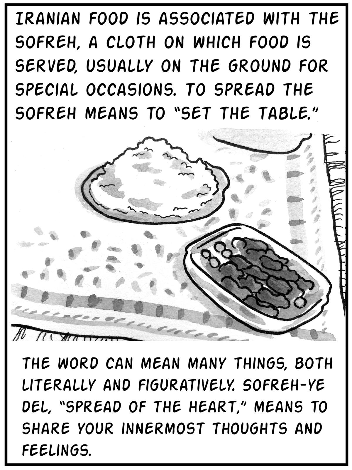 Iranian food is associated with the sofreh, a cloth on which food is served. To spread the sofreh means to "set the table."