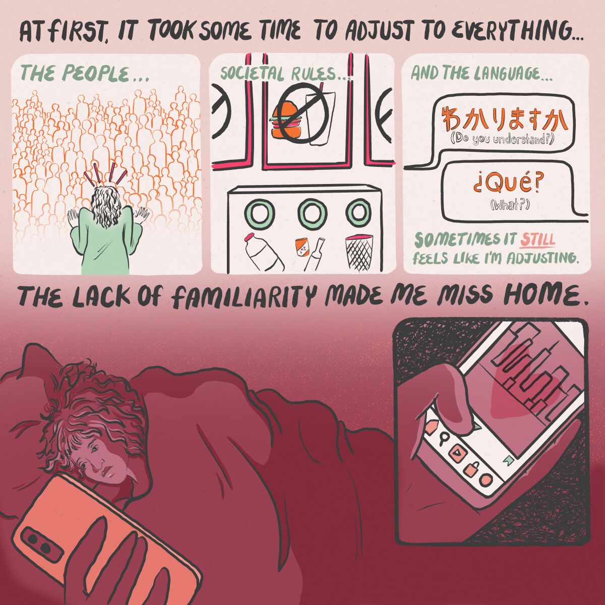 At first it took some time to adjust to everything. The lack of familiarity made me miss home.