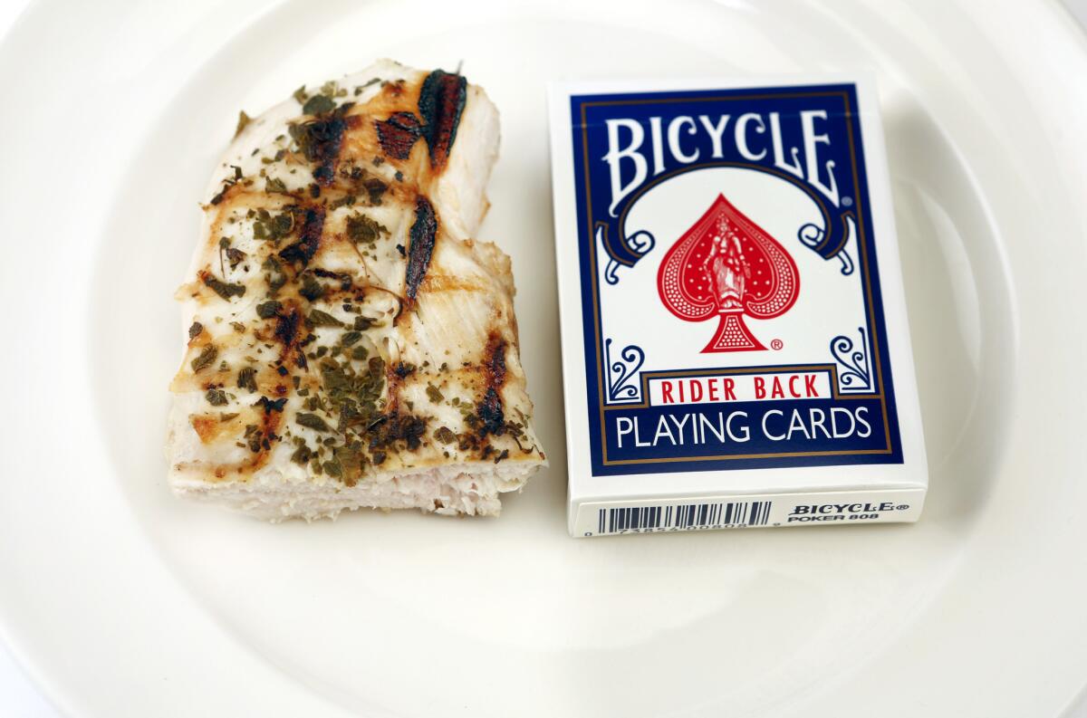 Consuming only 600 calories on "fasting" days will require some careful measuring of portions. A 3-ounce grilled boneless, skinless chicken breast, which is about the size of a deck of cards, is 128 calories.