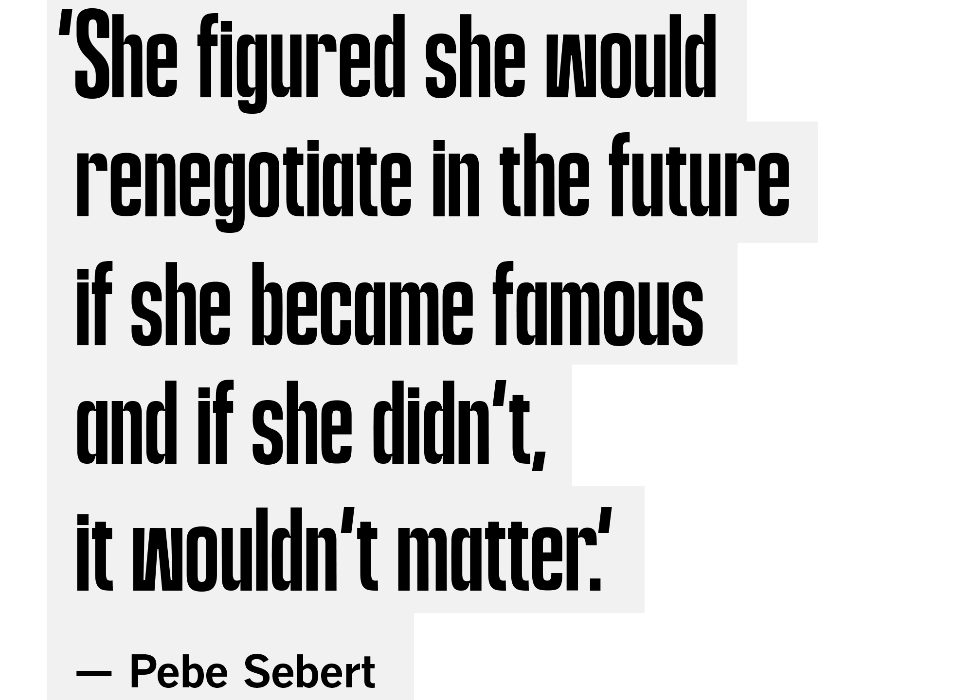 ‘She figured she would renegotiate in the futureif she became famous and if she didn’t,it wouldn’t matter.’ — Pebe Sebert
