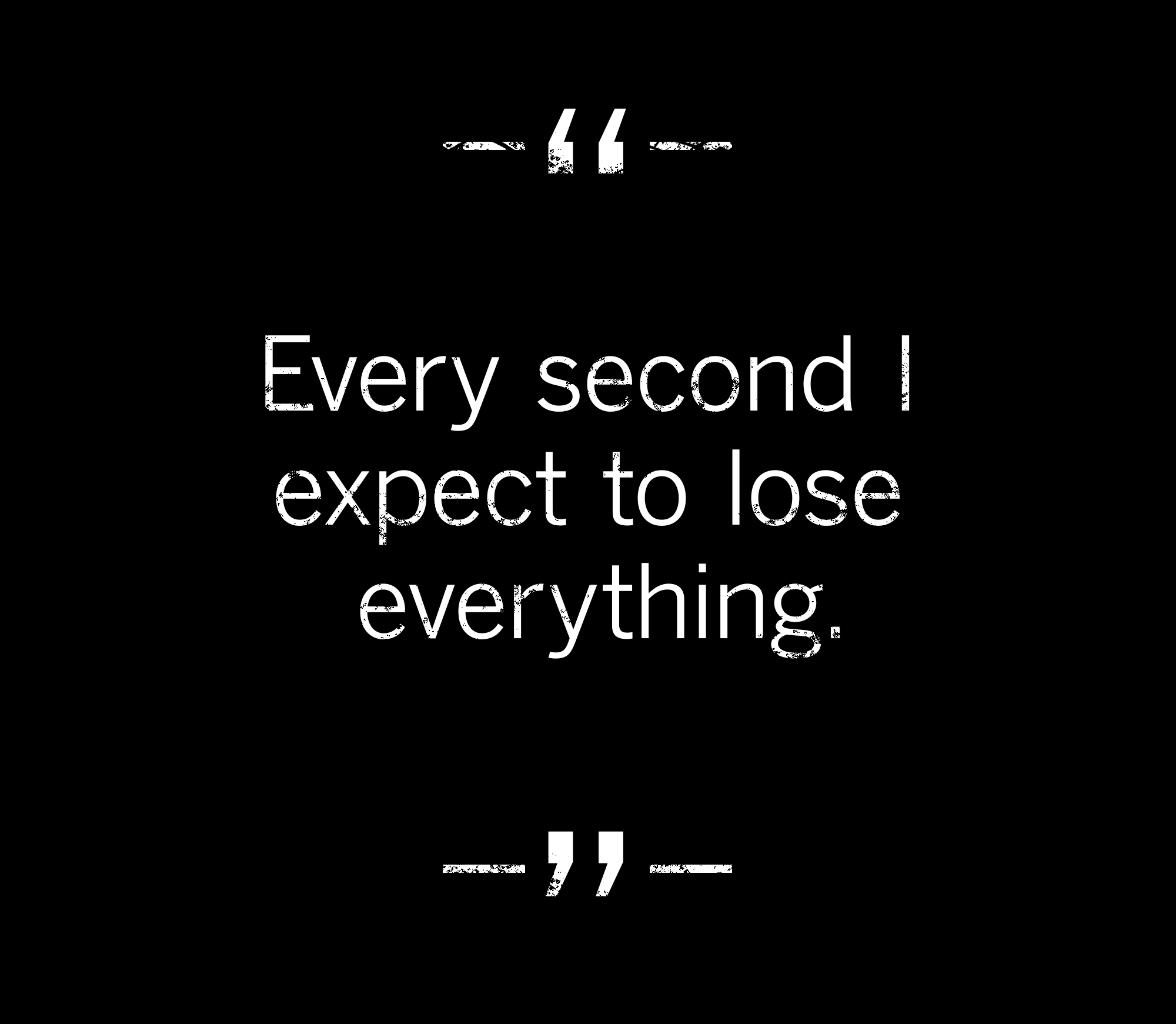 quote: Every second I expect to lose everything