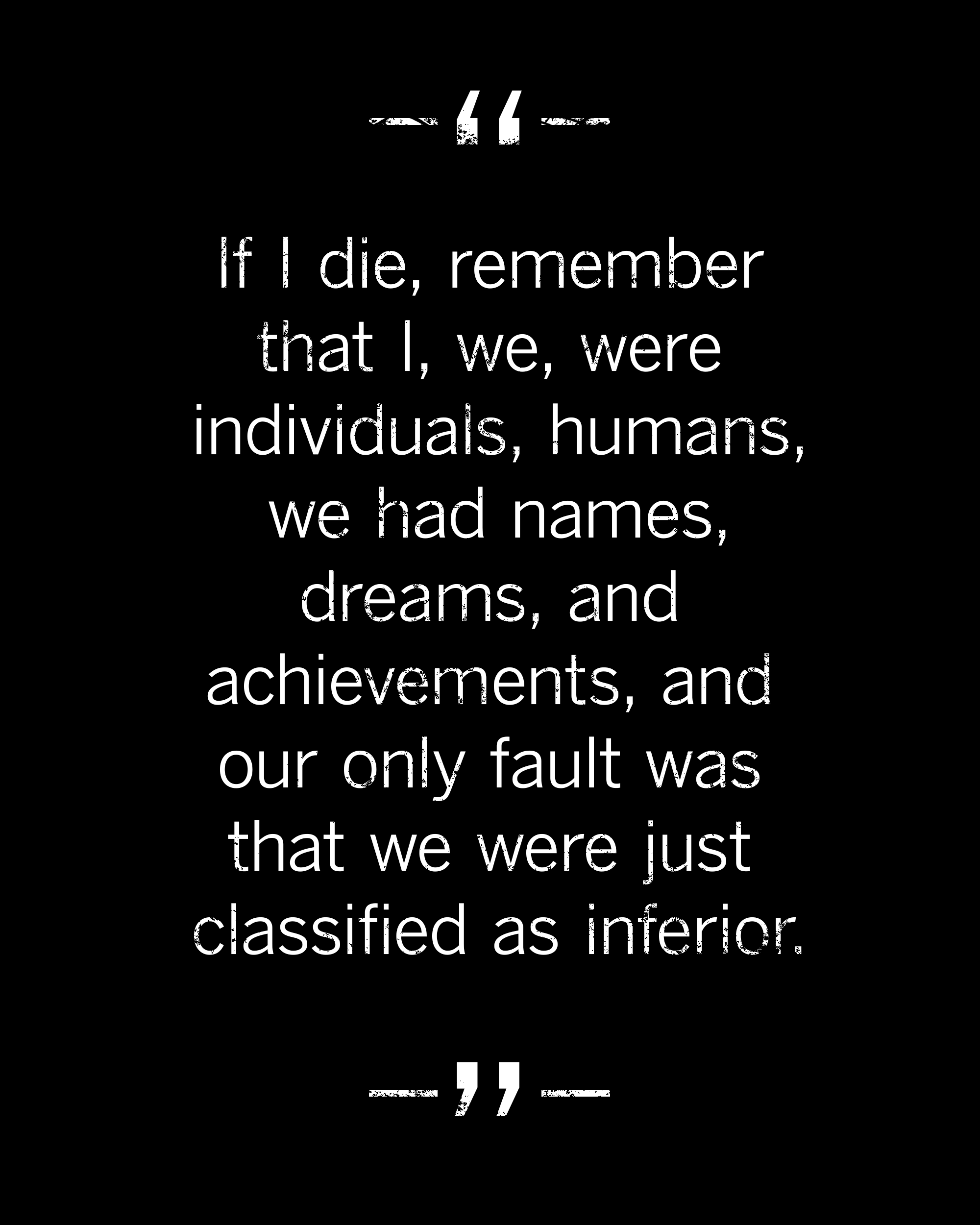quote: we had dreams, names, and achievements. our only fault was being classified as inferior