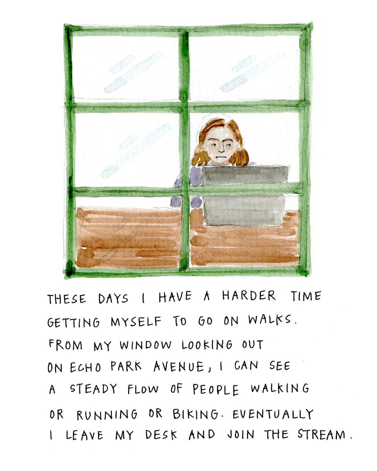 These days I have a harder time getting myself to go on walks. From my window looking out on Echo Park Avenue, I can see a steady flow of people walking or running or biking. Eventually I leave my desk and join the stream.