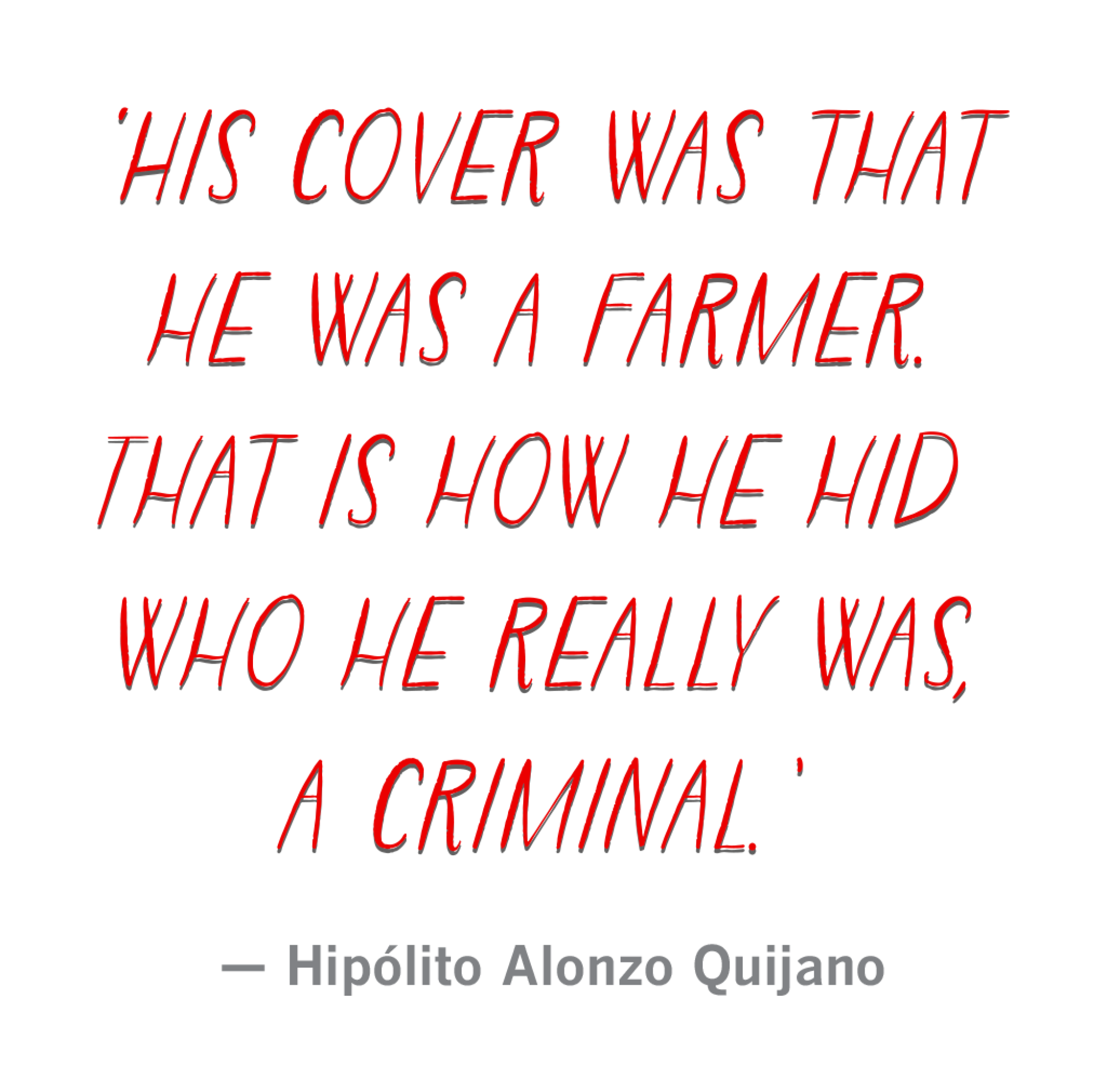 "His cover was thathe was a farmer.That is how he hid who he really was,a criminal."