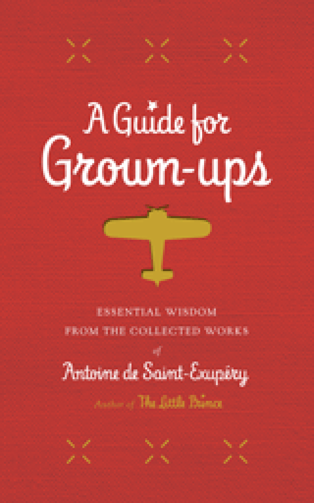 "A Guide for Grown-Ups: Essential Wisdom from the collected Works of Antoine de Saint-Exupery" by Antoine de Saint-Exupery