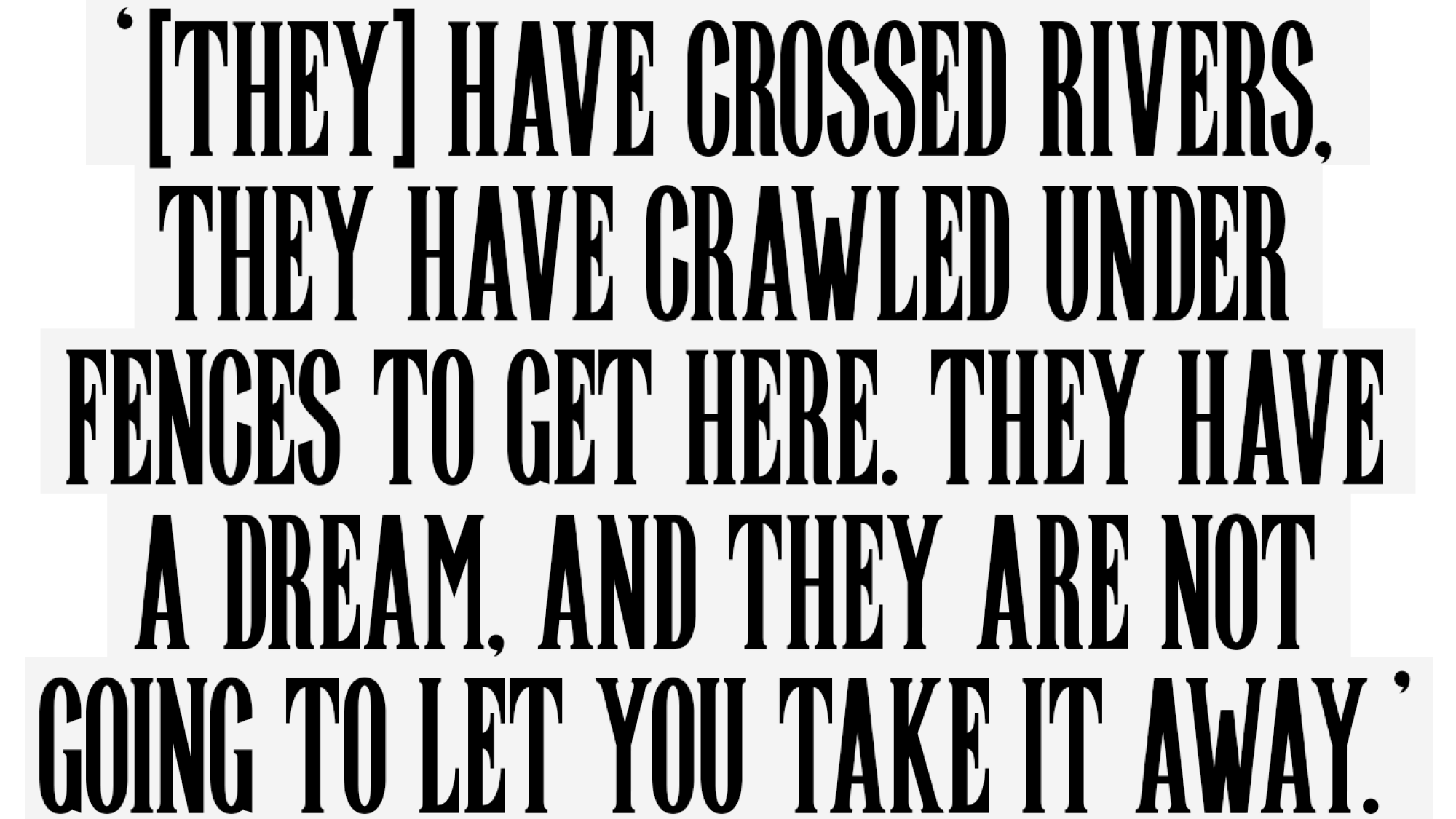 They have crossed rivers, crawled under fences to get here. They have a dream and they are not going to let you take it away.