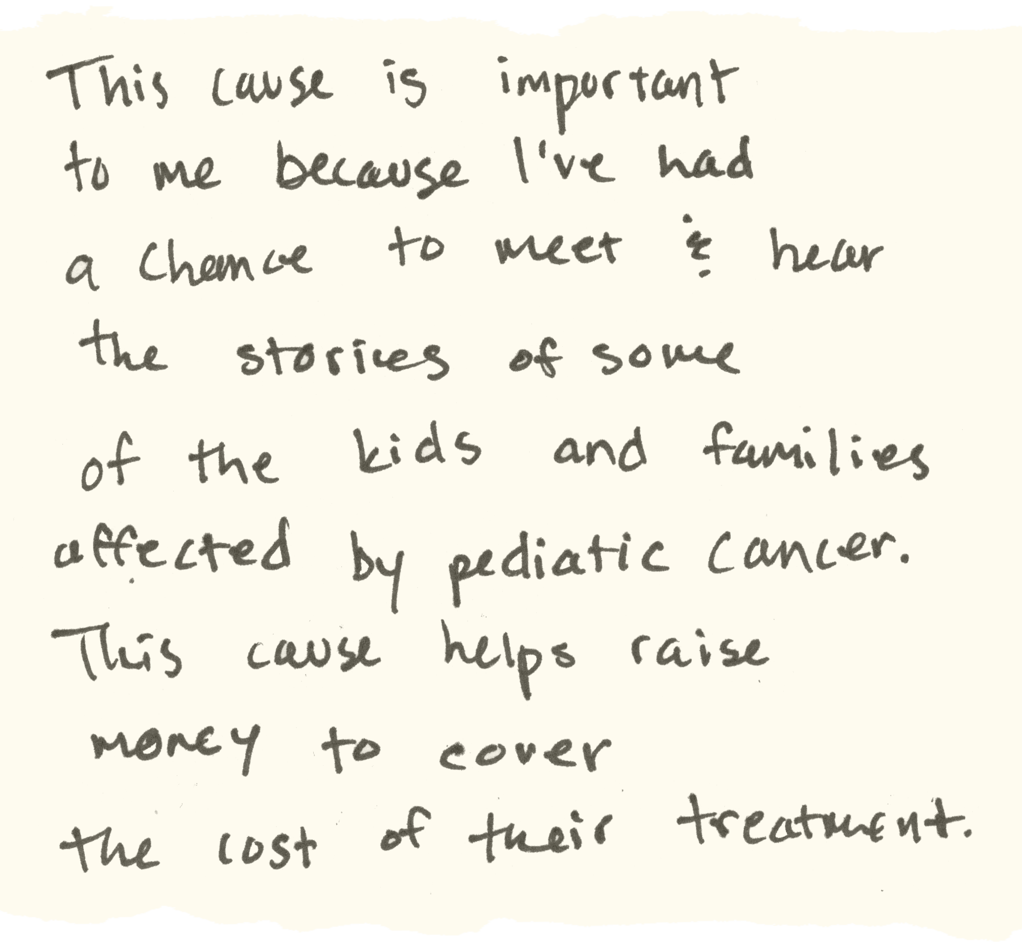 I've met and heard stories of kids and families affected by pediatric cancer. This cause helps cover the costs of treatment