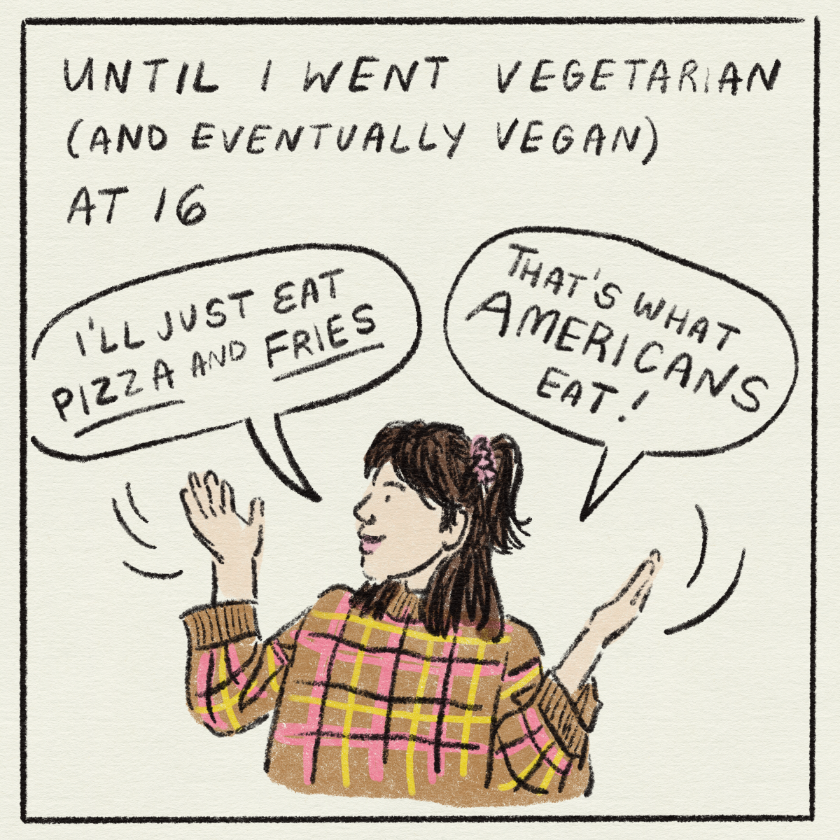 "Until I went vegetarian (and eventually vegan) at 16." "I'll just eat pizza and fries. That's what Americans eat!"