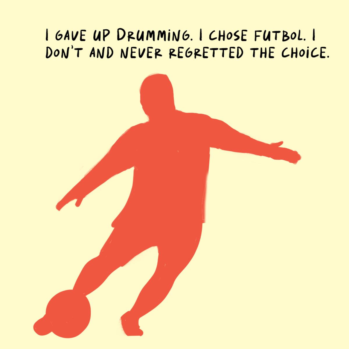 I gave up drumming. I chose futbol I don't and never regretted the choice. 