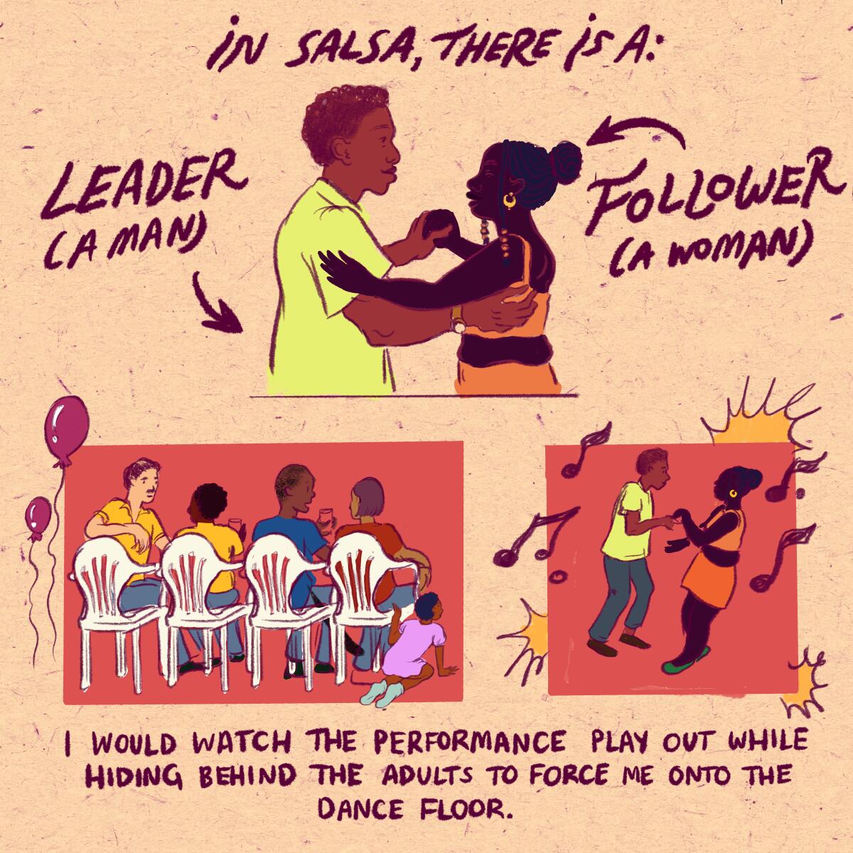 In salsa there is a leader and follower. I would watch performance play out while hiding behind the adults 
