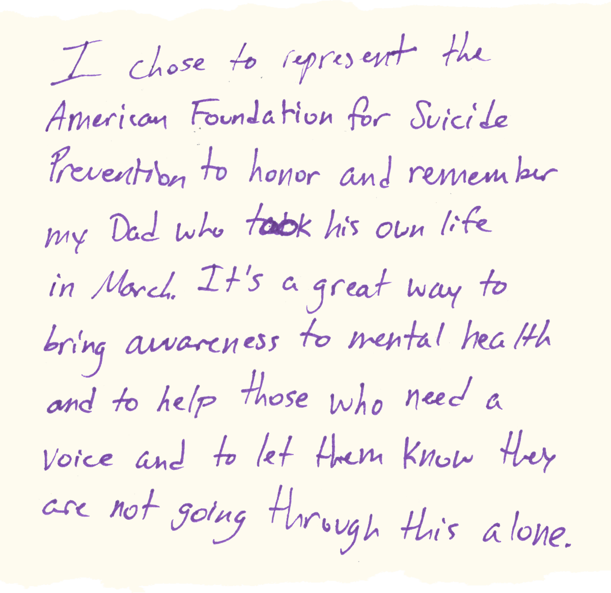 I chose to represent the American Foundation for Suicide Prevention to honor my Dad who took his own life in March