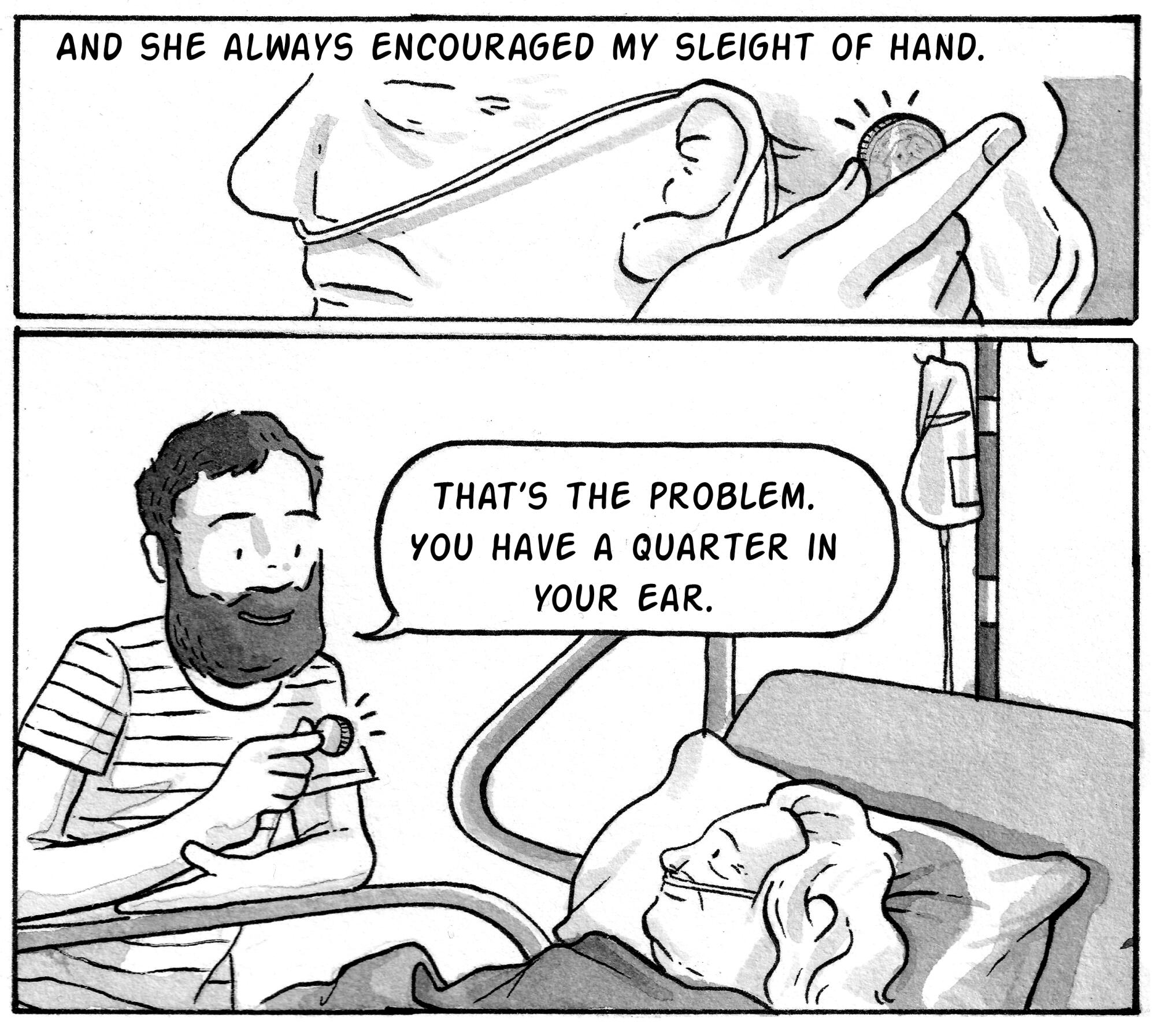 And she always encouraged my sleight of hand. [Image: A man pulls a quarter from behind the ear of a woman in a hospital bed]
