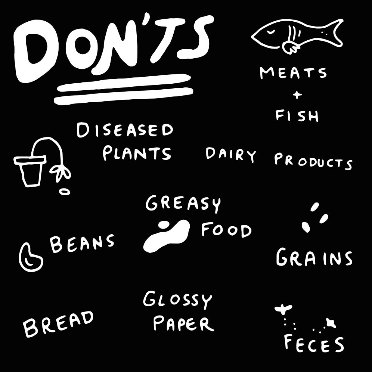 "dont's: bread, beans, diseased plants, meats and fish, dairy products, grains, feces, glossy paper, greasy food."