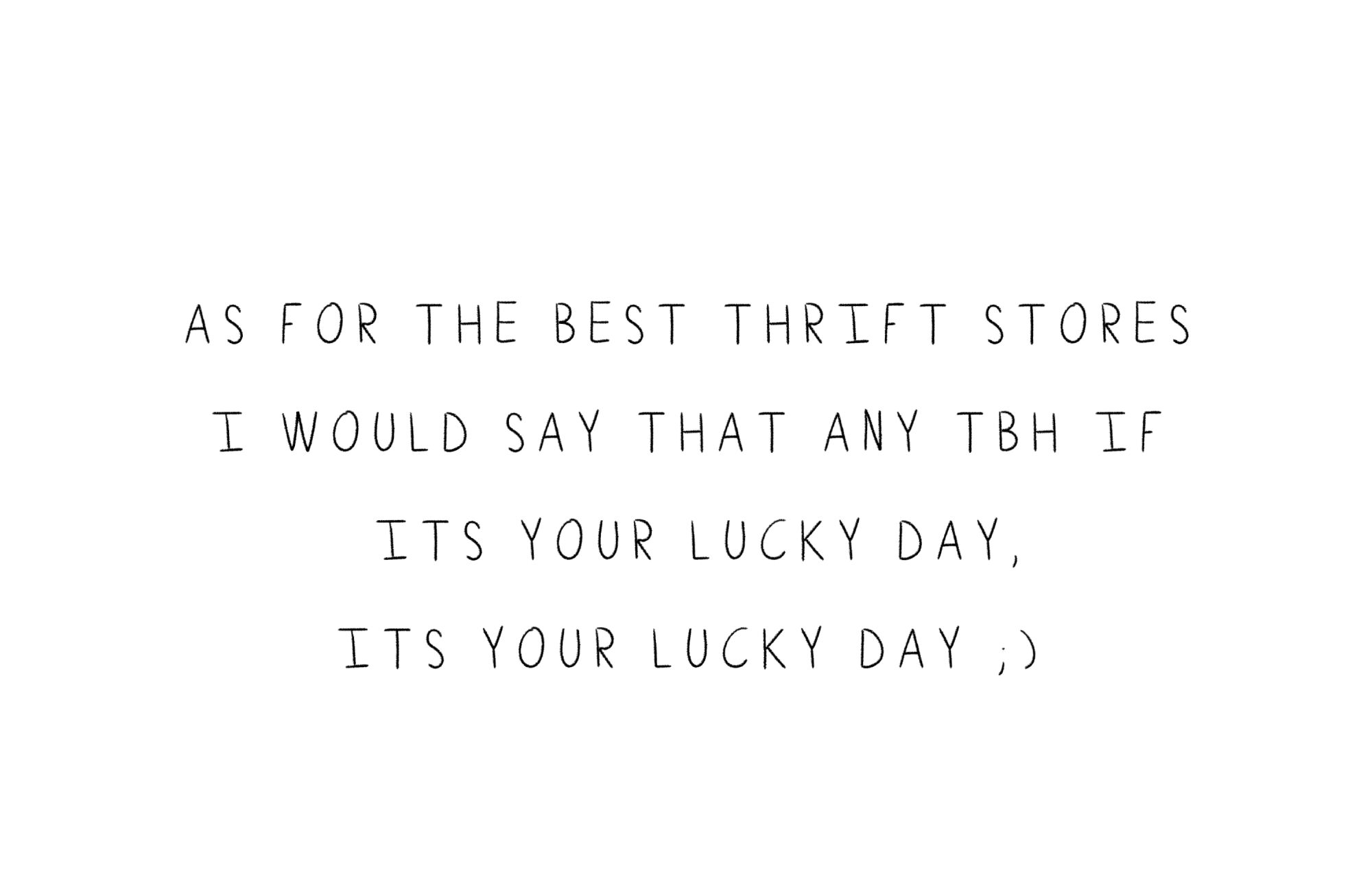 quote: As for the best thrift stores I would say that any tbh if its your lucky day, ITS YOUR LUCKY DAY ;).